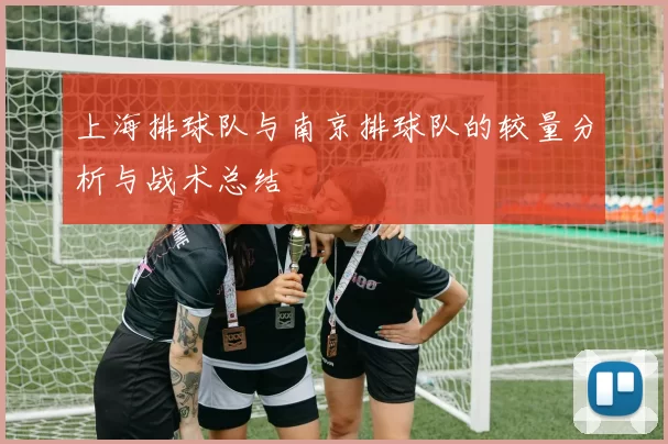 上海排球队与南京排球队的较量分析与战术总结