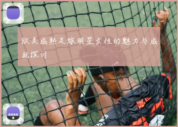 欧美成熟足球明星女性的魅力与成就探讨