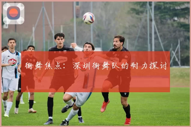 街舞焦点：深圳街舞队的耐力探讨