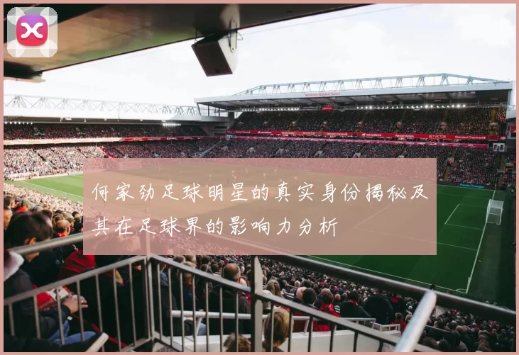 何家劲足球明星的真实身份揭秘及其在足球界的影响力分析
