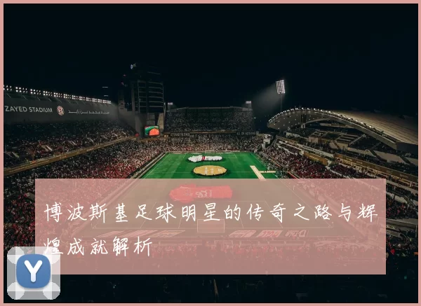 博波斯基足球明星的传奇之路与辉煌成就解析