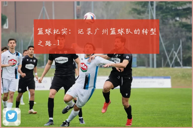 篮球纪实：记录广州篮球队的转型之路_1