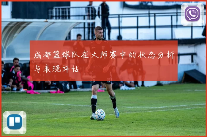 成都篮球队在大师赛中的状态分析与表现评估
