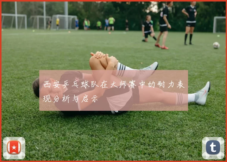 西安乒乓球队在大师赛中的耐力表现分析与启示