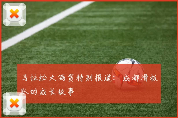 马拉松大满贯特别报道：成都滑板队的成长故事