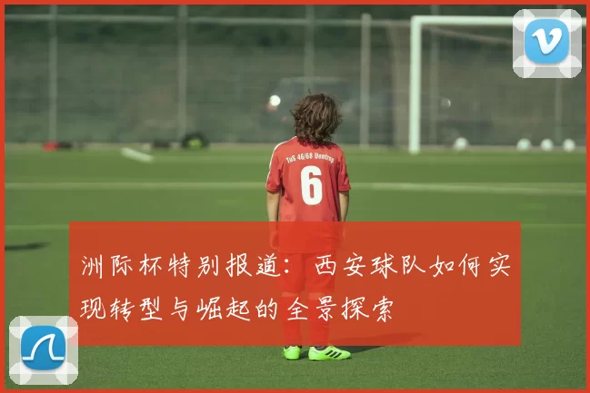 洲际杯特别报道：西安球队如何实现转型与崛起的全景探索