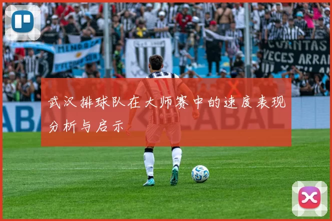 武汉排球队在大师赛中的速度表现分析与启示