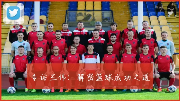 专访王伟：解密篮球成功之道